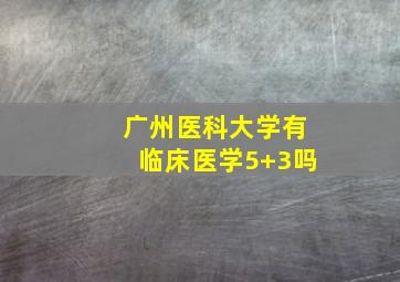 广州医科大学有临床医学5+3吗