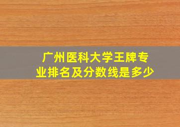 广州医科大学王牌专业排名及分数线是多少