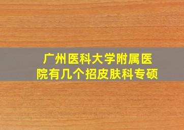 广州医科大学附属医院有几个招皮肤科专硕