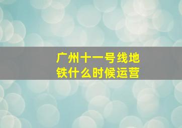 广州十一号线地铁什么时候运营