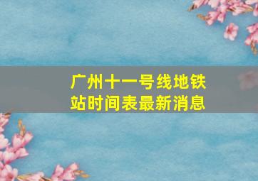 广州十一号线地铁站时间表最新消息