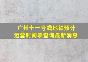 广州十一号线地铁预计运营时间表查询最新消息