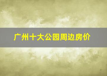 广州十大公园周边房价