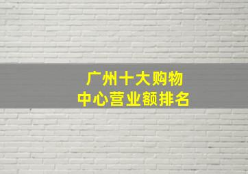 广州十大购物中心营业额排名