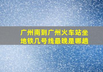 广州南到广州火车站坐地铁几号线最晚是哪趟