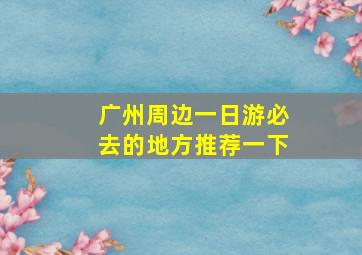 广州周边一日游必去的地方推荐一下