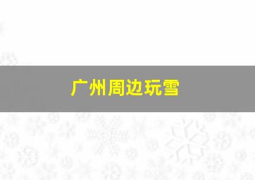 广州周边玩雪