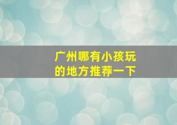 广州哪有小孩玩的地方推荐一下