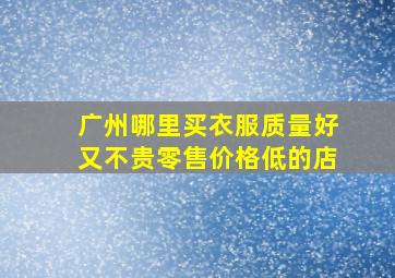 广州哪里买衣服质量好又不贵零售价格低的店