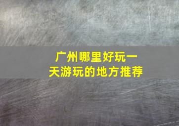 广州哪里好玩一天游玩的地方推荐