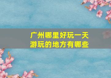 广州哪里好玩一天游玩的地方有哪些