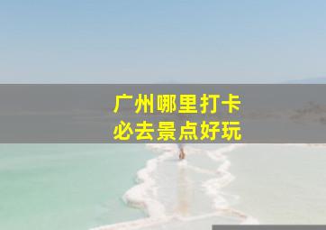 广州哪里打卡必去景点好玩