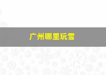 广州哪里玩雪