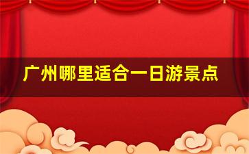 广州哪里适合一日游景点