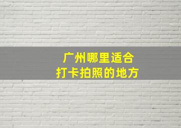 广州哪里适合打卡拍照的地方