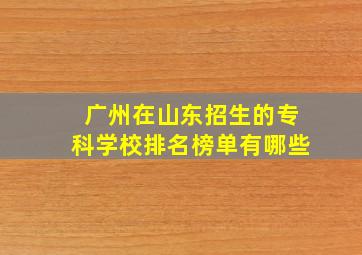 广州在山东招生的专科学校排名榜单有哪些