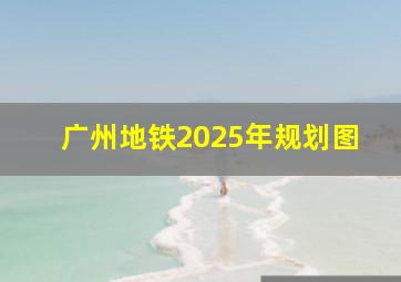 广州地铁2025年规划图