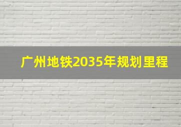 广州地铁2035年规划里程