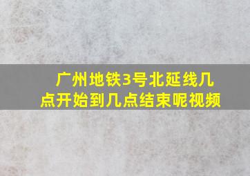 广州地铁3号北延线几点开始到几点结束呢视频