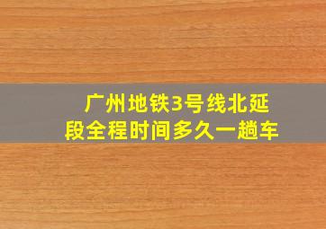 广州地铁3号线北延段全程时间多久一趟车