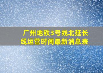 广州地铁3号线北延长线运营时间最新消息表