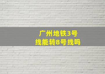 广州地铁3号线能转8号线吗