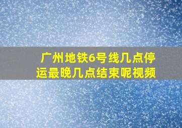 广州地铁6号线几点停运最晚几点结束呢视频