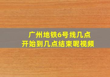 广州地铁6号线几点开始到几点结束呢视频