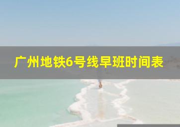 广州地铁6号线早班时间表