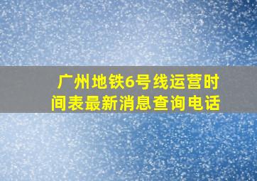 广州地铁6号线运营时间表最新消息查询电话