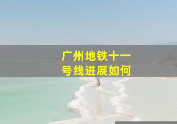 广州地铁十一号线进展如何