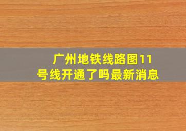 广州地铁线路图11号线开通了吗最新消息