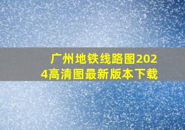 广州地铁线路图2024高清图最新版本下载