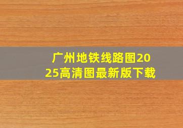 广州地铁线路图2025高清图最新版下载