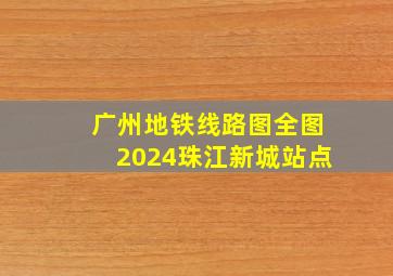 广州地铁线路图全图2024珠江新城站点