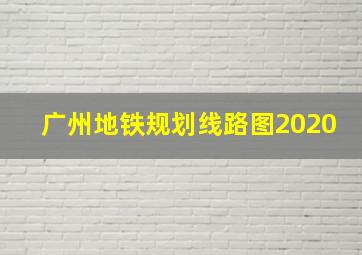 广州地铁规划线路图2020