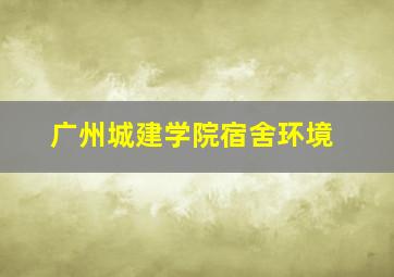 广州城建学院宿舍环境