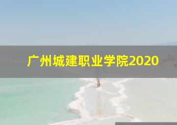 广州城建职业学院2020