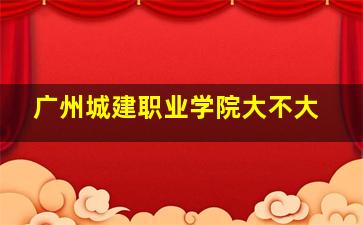 广州城建职业学院大不大