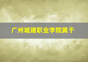 广州城建职业学院属于