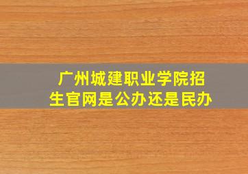 广州城建职业学院招生官网是公办还是民办