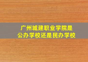 广州城建职业学院是公办学校还是民办学校