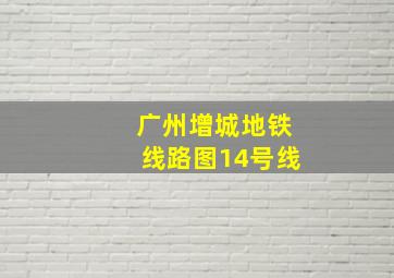 广州增城地铁线路图14号线