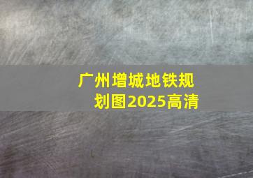 广州增城地铁规划图2025高清