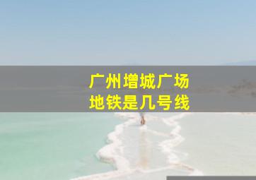 广州增城广场地铁是几号线