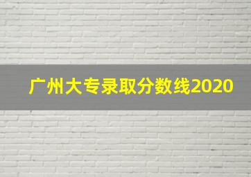 广州大专录取分数线2020