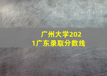 广州大学2021广东录取分数线