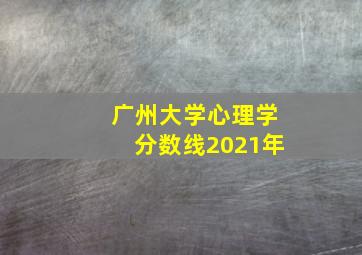 广州大学心理学分数线2021年