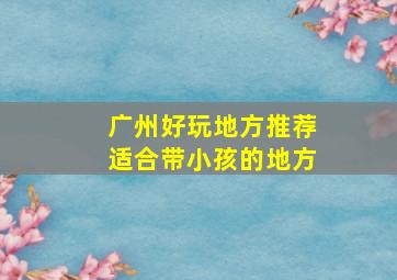 广州好玩地方推荐适合带小孩的地方