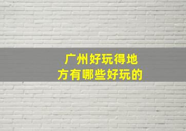 广州好玩得地方有哪些好玩的